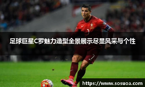 足球巨星C罗魅力造型全景展示尽显风采与个性